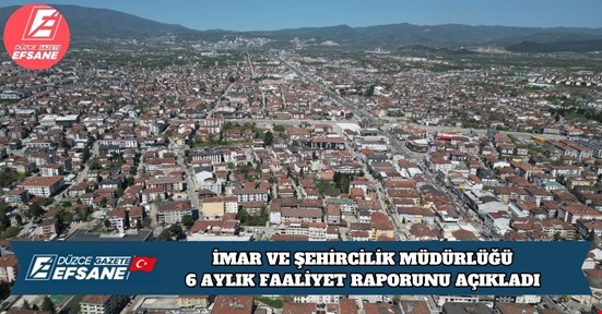 İMAR VE ŞEHİRCİLİK MÜDÜRLÜĞÜ 6 AYLIK FAALİYET RAPORUNU AÇIKLADI