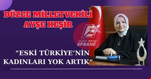 AK PARTİ MKYK ÜYESİ VE DÜZCE MİLLETVEKİLİ KEŞİR “ESKİ TÜRKİYE’NİN KADINLARI YOK ARTIK”