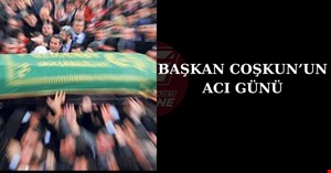 BAŞKAN COŞKUN’UN ACI GÜNÜ
