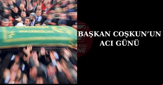 BAŞKAN COŞKUN’UN ACI GÜNÜ