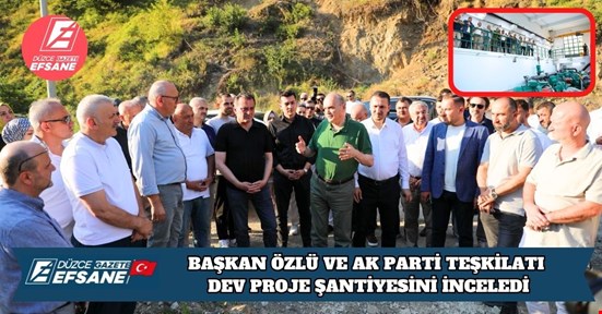 BAŞKAN ÖZLÜ VE AK PARTİ TEŞKİLATI DEV PROJE ŞANTİYESİNİ İNCELEDİ