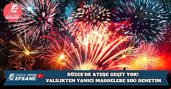 DÜZCE’DE ATEŞE GEÇİT YOK! VALİLİKTEN YANICI MADDELERE SIKI DENETİM