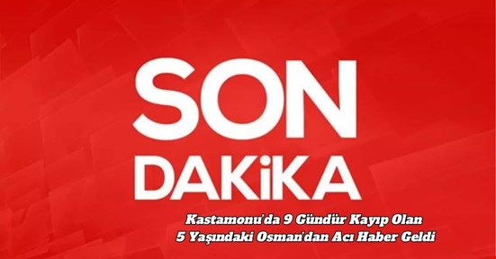 Kastamonu’da 9 Gündür Kayıp Olan 5 Yaşındaki Osman’dan Acı Haber Geldi