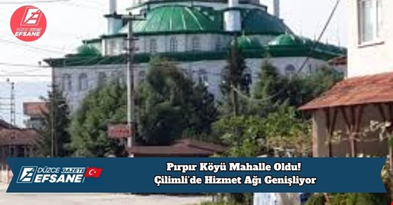 Pırpır Köyü Mahalle Oldu! Çilimli’de Hizmet Ağı Genişliyor