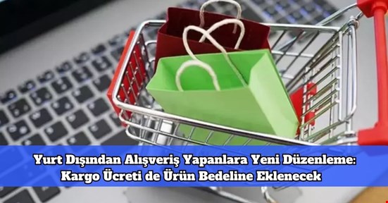 Yurt Dışından Alışveriş Yapanlara Yeni Düzenleme: Kargo Ücreti de Ürün Bedeline Eklenecek