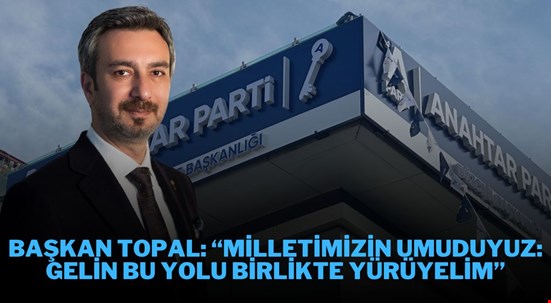 BAŞKAN TOPAL: “MİLLETİMİZİN UMUDUYUZ: GELİN BU YOLU BİRLİKTE YÜRÜYELİM”