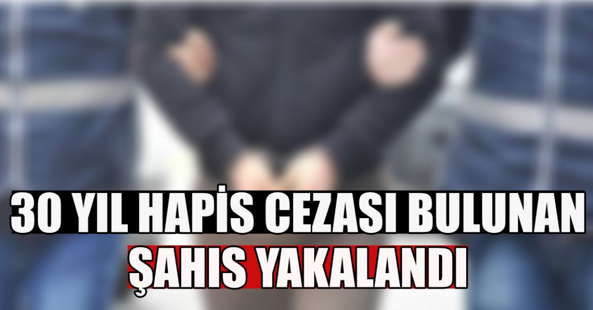 30 YIL HAPİS CEZASI BULUNAN ŞAHIS YAKALANDI