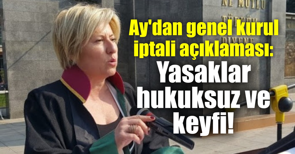 Ay'dan genel kurul iptali açıklaması: Yasaklar hukuksuz ve keyfi!