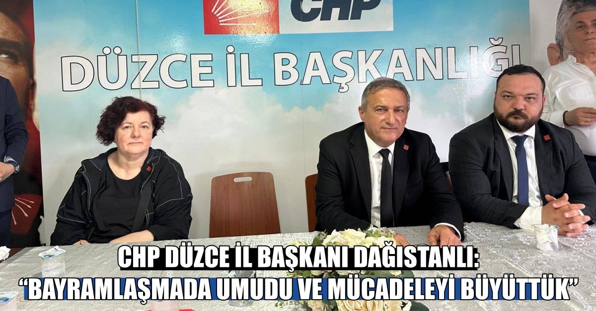 CHP DÜZCE İL BAŞKANI DAĞISTANLI: “BAYRAMLAŞMADA UMUDU VE MÜCADELEYİ BÜYÜTTÜK”