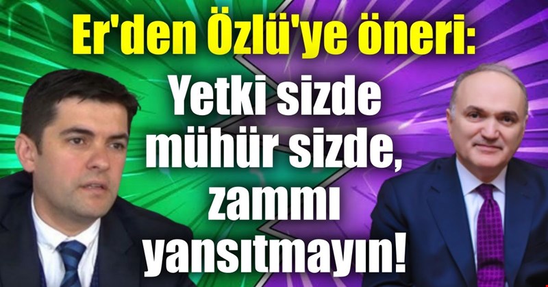 Er'den Özlü'ye öneri: Yetki sizde mühür sizde, zammı yansıtmayın!
