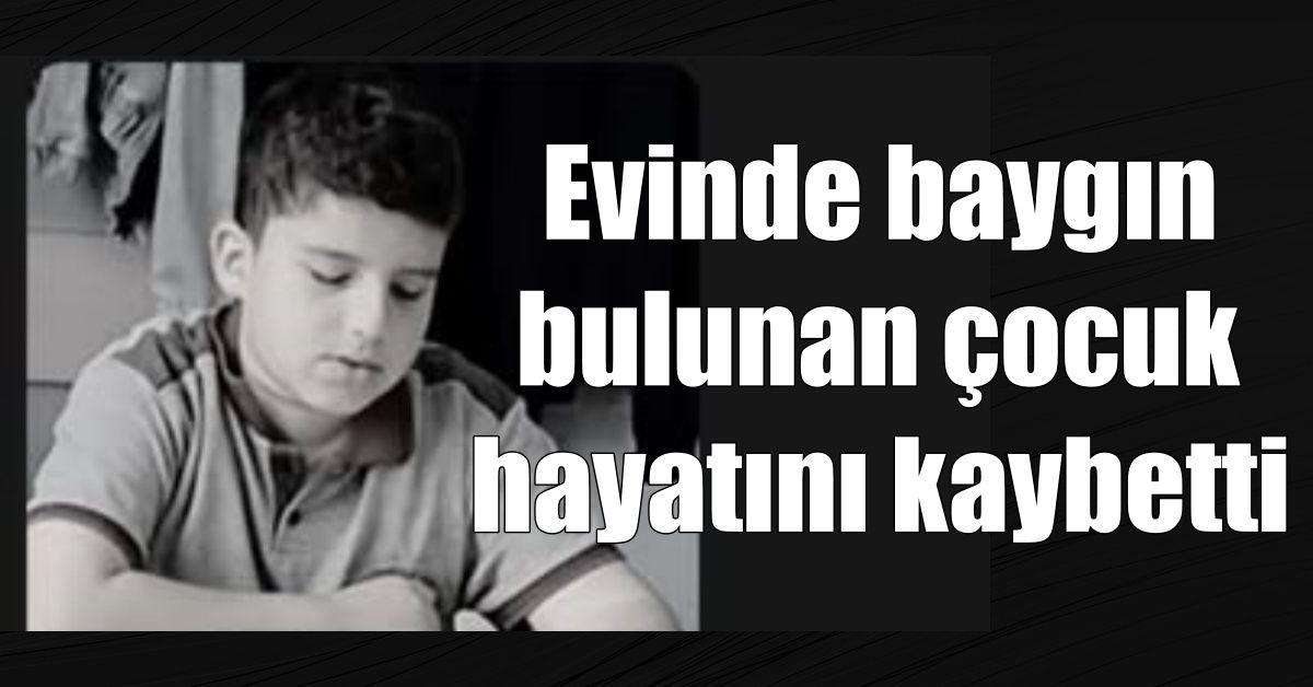 Evinde baygın bulunan çocuk hayatını kaybetti