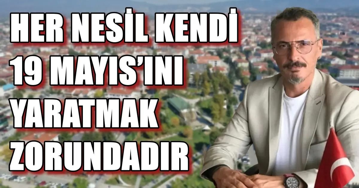 HER NESİL KENDİ 19 MAYIS’INI YARATMAK ZORUNDADIR