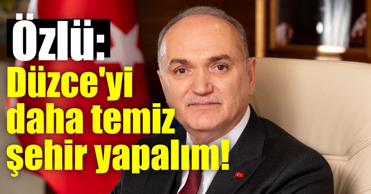 Özlü: Düzce'yi daha temiz şehir yapalım! 
