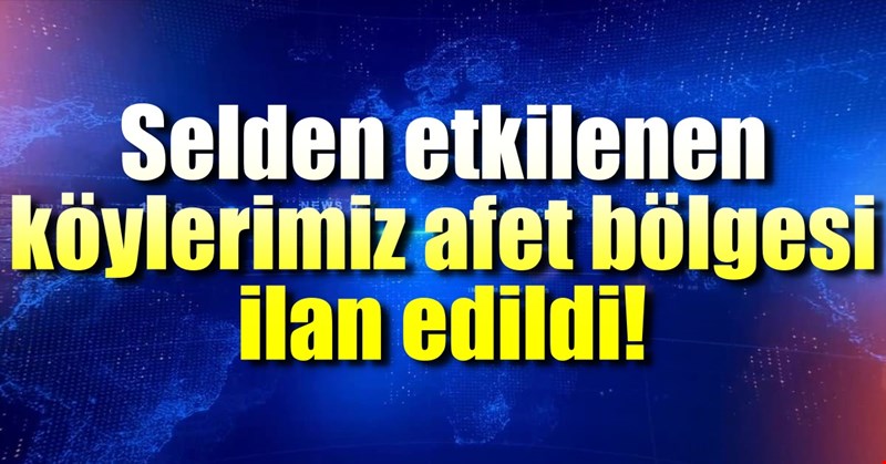 Selden etkilenen köylerimiz afet bölgesi ilan edildi!