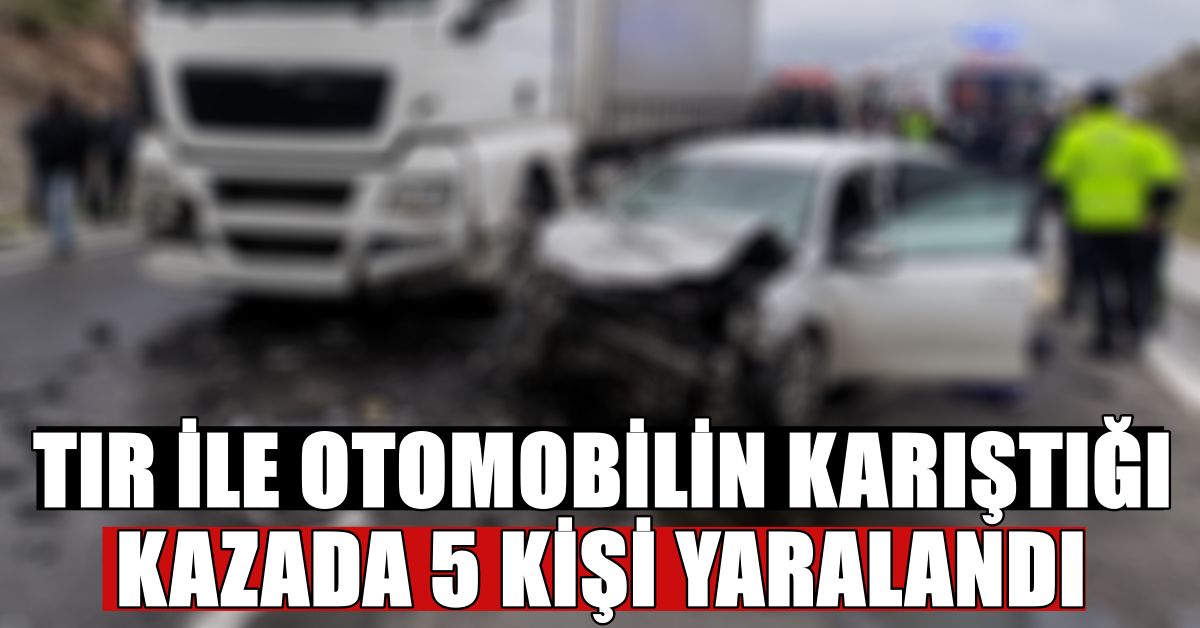 TIR İLE OTOMOBİLİN KARIŞTIĞI KAZADA 5 KİŞİ YARALANDI