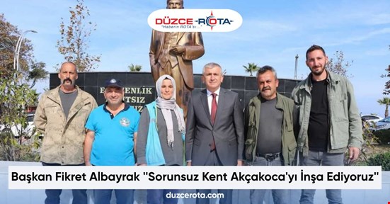 Başkan Fikret Albayrak ''Sorunsuz Kent Akçakoca'yı İnşa Ediyoruz''