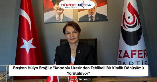 Başkan Hülya Eroğlu: “Anadolu Üzerinden Tehlikeli Bir Kimlik Dönüşümü Yürütülüyor”