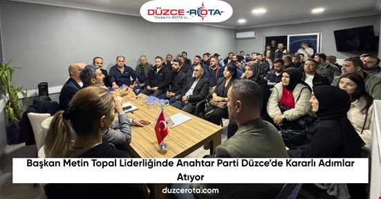 Başkan Metin Topal Liderliğinde Anahtar Parti Düzce’de Kararlı Adımlar Atıyor