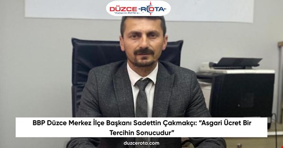 BBP Düzce Merkez İlçe Başkanı Sadettin Çakmakçı: “Asgari Ücret Bir Tercihin Sonucudur”