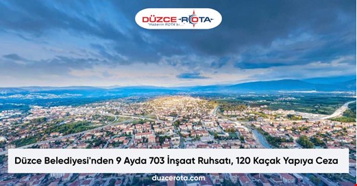 Düzce Belediyesi'nden 9 Ayda 703 İnşaat Ruhsatı, 120 Kaçak Yapıya Ceza