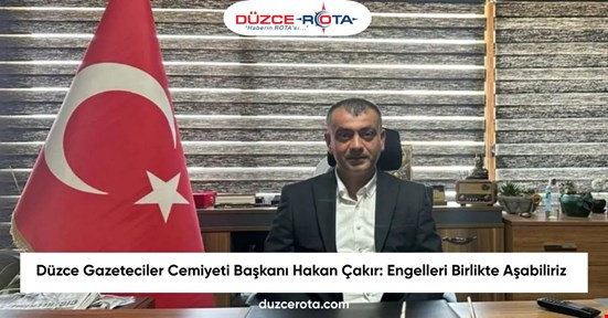 Düzce Gazeteciler Cemiyeti Başkanı Hakan Çakır: Engelleri Birlikte Aşabiliriz