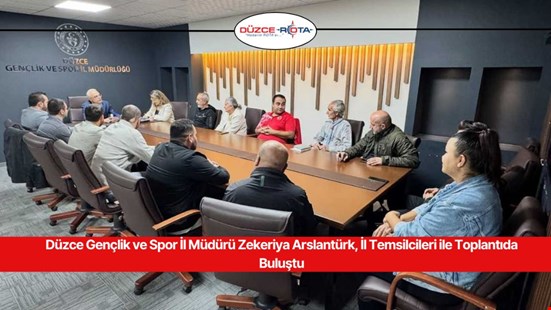 Düzce Gençlik ve Spor İl Müdürü Zekeriya Arslantürk, İl Temsilcileri ile Toplantıda Buluştu