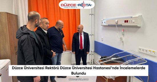 Düzce Üniversitesi Rektörü Düzce Üniversitesi Hastanesi’nde İncelemelerde Bulundu