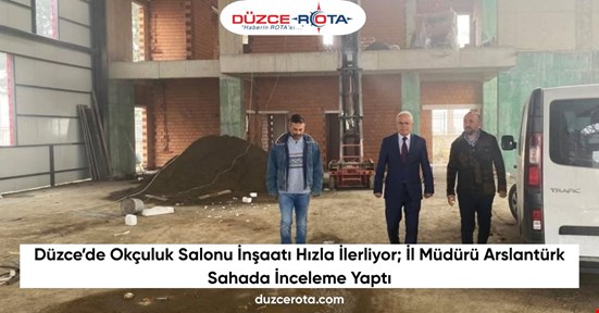 Düzce’de Okçuluk Salonu İnşaatı Hızla İlerliyor; İl Müdürü Arslantürk Sahada İnceleme Yaptı
