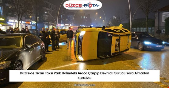 Düzce’de Ticari Taksi Park Halindeki Araca Çarpıp Devrildi: Sürücü Yara Almadan Kurtuldu