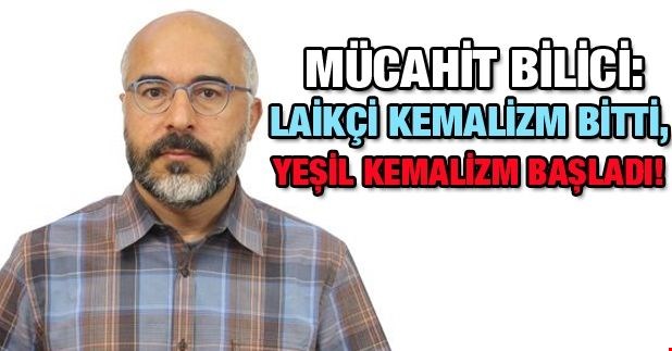 Mücahit Bilici: Laikçi Kemalizm bitti, yeşil Kemalizm başladı
