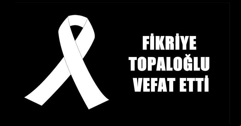 FİKRİYE TOPALOĞLU VEFAT ETTİ