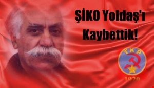 ŞİKO YOLDAŞ’I KAYBETTİK 