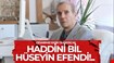 HADDİNİ BİL HÜSEYİN EFENDİ!..