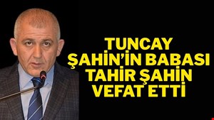 TUNCAY ŞAHİN’İN BABASI “TAHİR ŞAHİN” VEFAT ETTİ