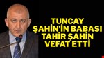 TUNCAY ŞAHİN’İN BABASI “TAHİR ŞAHİN” VEFAT ETTİ