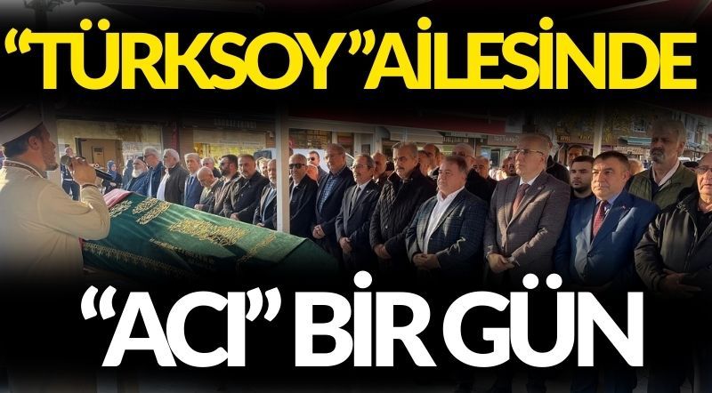 TÜRKSOY AİLESİNDE “ACI” BİR GÜN