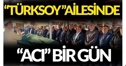 TÜRKSOY AİLESİNDE “ACI” BİR GÜN