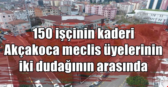 150 işçinin kaderi meclis üyelerinin omzunda