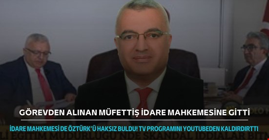 İdare mahkemesi Müfettiş Nevzat Öztürk’ü haksız buldu!