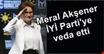 Meral Akşener, İyi Parti'ye veda etti