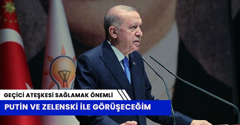 Cumhurbaşkanı Erdoğan: Putin ve Zelenski ile görüşeceğim