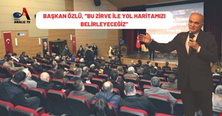 BAŞKAN ÖZLÜ, “BU ZİRVE İLE YOL HARİTAMIZI BELİRLEYECEĞİZ”