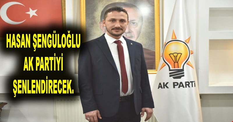 HASAN ŞENGÜLOĞLU AK PARTİYİ ŞENLENDİRECEK.