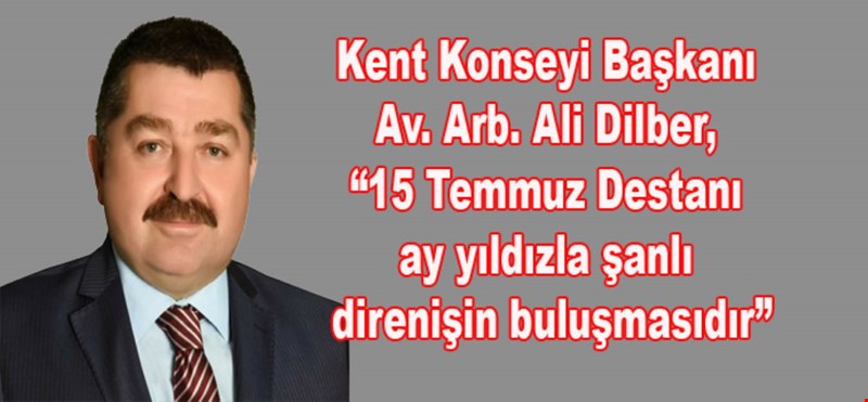 Kent Konseyi Başkanı Av. Arb. Ali Dilber, “15 Temmuz Destanı ay yıldızla şanlı direnişin buluşmasıdır”