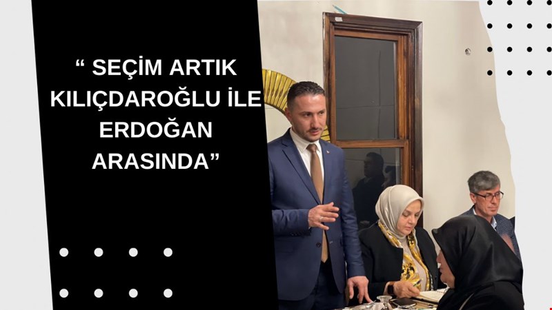 “ SEÇİM ARTIK KILIÇDAROĞLU İLE ERDOĞAN ARASINDA”