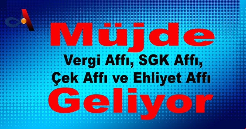 Vergi Affı, SGK Affı, Çek Affı ve Ehliyet Affı Geliyor!