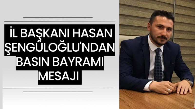 İL BAŞKANI HASAN ŞENGÜLOĞLU'NDAN BASIN BAYRAMI MESAJI
