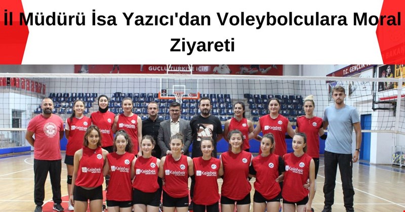 İL MÜDÜRÜ İSA YAZICI`DAN VALEYBOLCULARA MOREL DESTEĞİ