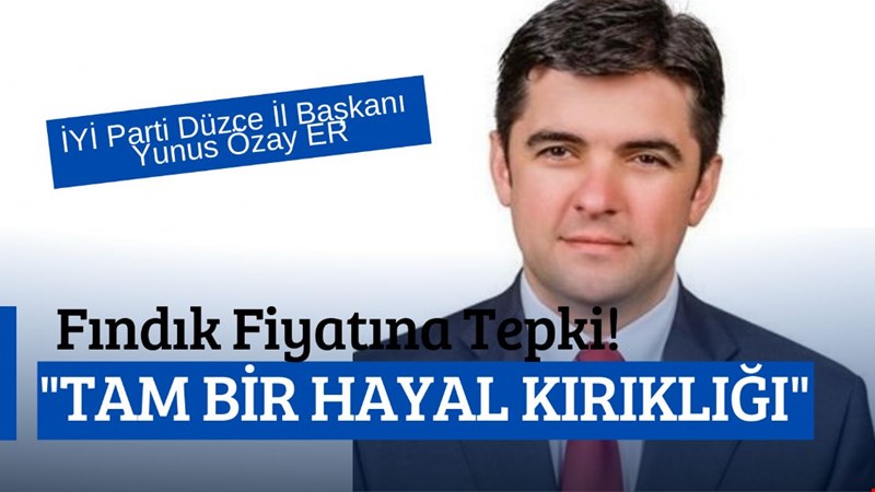İYİ PARTİ DÜZCE İL BAŞKANI YUNUS ÖZAY ER'DEN FINDIK FİYATLARINA TEPKİ!