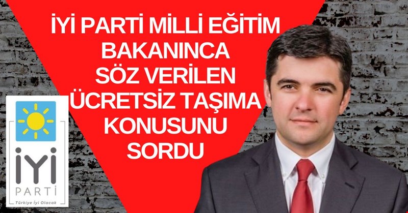 İYİ PARTİ MİLLİ EĞİTİM BAKANINCA SÖZ VERİLEN ÜCRETSİZ TAŞIMA KONUSUNU SORDU